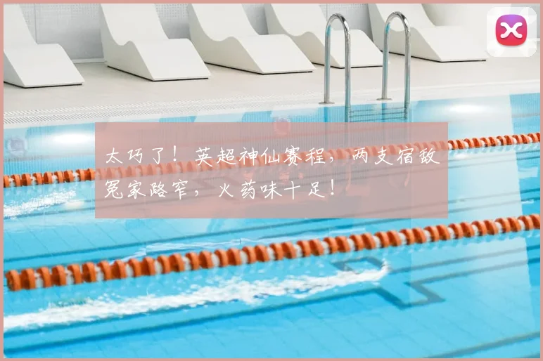 太巧了！英超神仙赛程，两支宿敌冤家路窄，火药味十足！