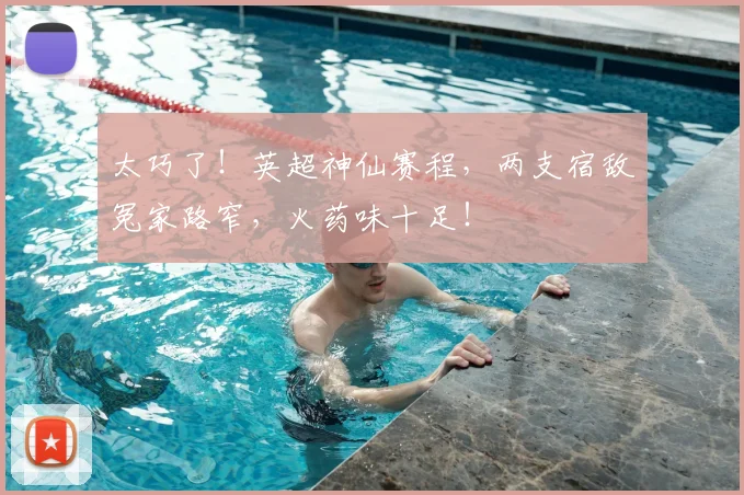 太巧了！英超神仙赛程，两支宿敌冤家路窄，火药味十足！