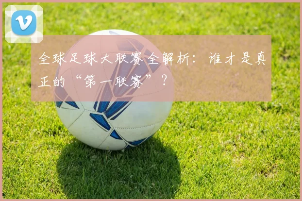 全球足球大联赛全解析：谁才是真正的“第一联赛”？