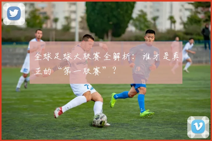 全球足球大联赛全解析：谁才是真正的“第一联赛”？