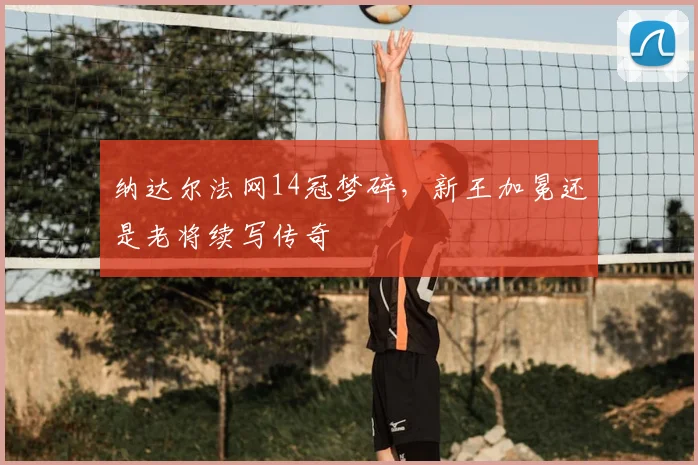 纳达尔法网14冠梦碎，新王加冕还是老将续写传奇