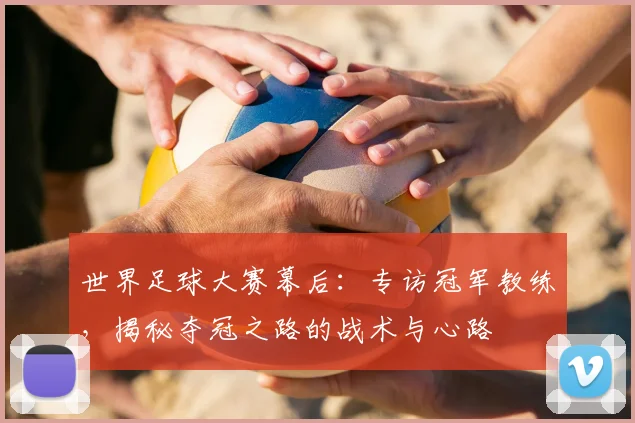 世界足球大赛幕后：专访冠军教练，揭秘夺冠之路的战术与心路